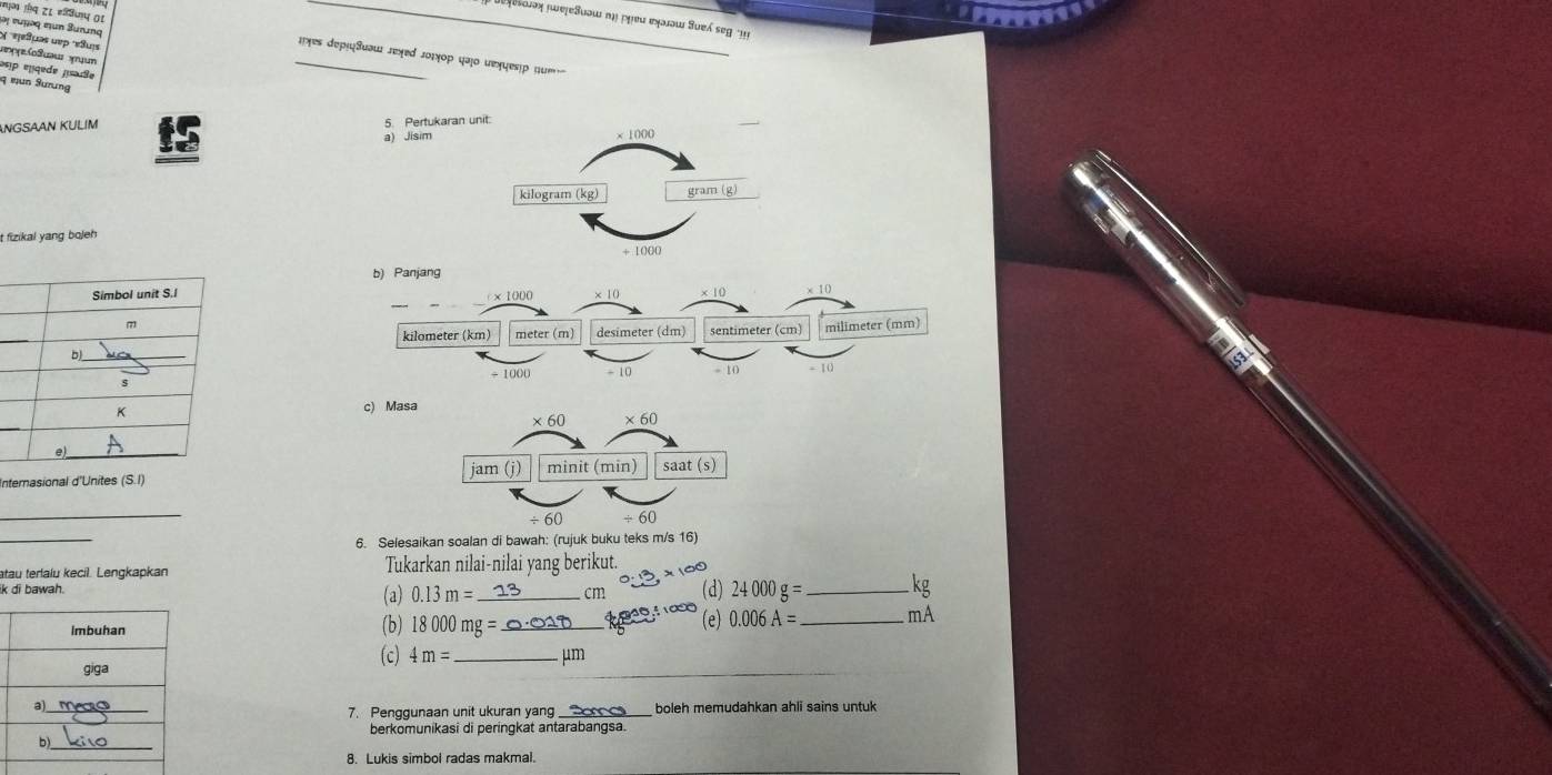 ευμος σun Surung
χ  ηâμas uẹp ''«Suj
vpy(ouau xyun
_
_ɪς дεрιцδиσш лεχер лοιχοр цзjο иελцеεр дu
P eqede jsaße
q mun Sưrung
ANGSAAN KULIM ts
t fizikal yang boleh 
_
_
Internasional d'U
_
_
6. Selesaikan soalan di bawah: (rujuk buku
atau terlalu kecil. Lengkapkan Tukarkan nilai-nilai yang berikut.
ik di bawah. (a) 0.13m= _ cm (d) 24000g= _ kg
(b) 18000mg= _ (e) 0.006A= _ mA
(c) 4m= _ μm
7. Penggunaan unit ukuran yang boleh memudahkan ahli sains untuk
berkomunikasi di peringkat antarabangsa.
8. Lukis simbol radas makmal.
