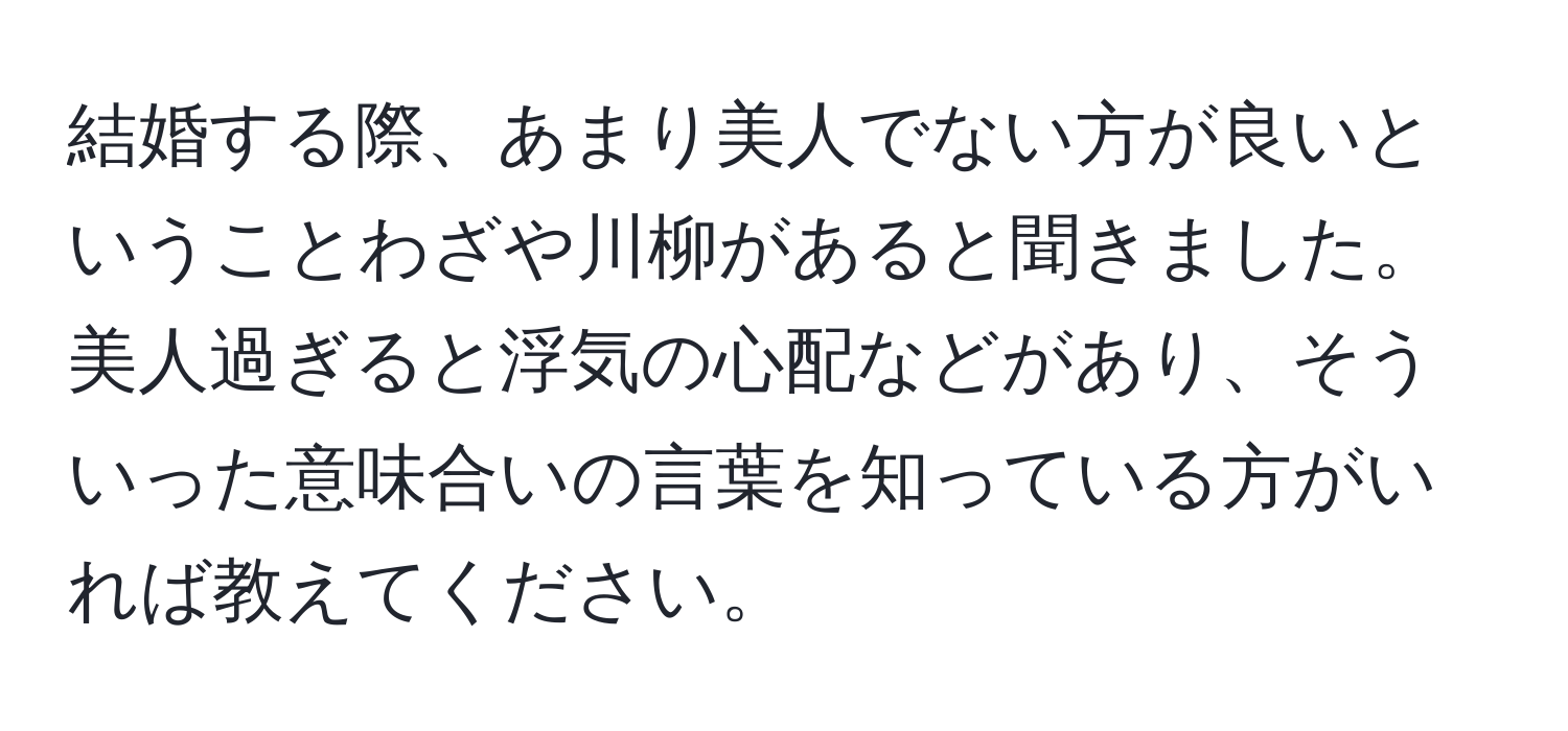 結婚する際、あまり美人でない方が良いということわざや川柳があると聞きました。美人過ぎると浮気の心配などがあり、そういった意味合いの言葉を知っている方がいれば教えてください。