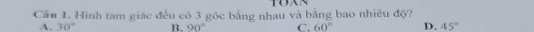 Cầu 1. Hình tam giác đều có 3 góc bằng nhau và bằng bao nhiêu độ?
A. 30° B. 90° C. 60° D. 45°