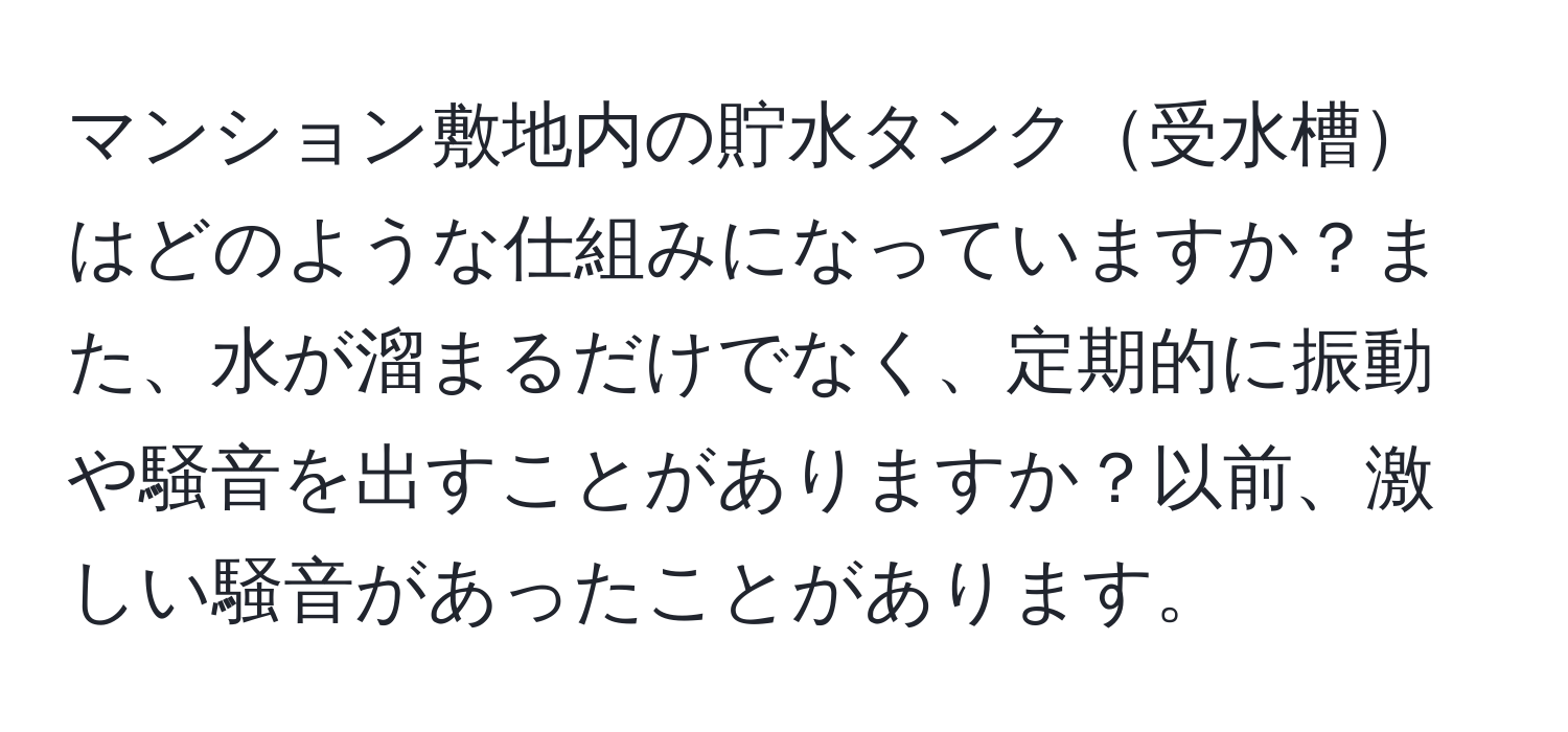 マンション敷地内の貯水タンク受水槽はどのような仕組みになっていますか？また、水が溜まるだけでなく、定期的に振動や騒音を出すことがありますか？以前、激しい騒音があったことがあります。