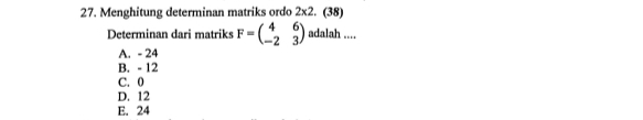 Menghitung determinan matriks ordo 2* 2.(38)
Determinan dari matriks F=beginpmatrix 4&6 -2&3endpmatrix adalah ....
A. - 24
B. - 12
C. 0
D. 12
E. 24