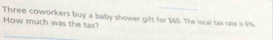 Three coworkers buy a baby shower gift for $60. The local tax rate is 6%. 
How much was the tax?