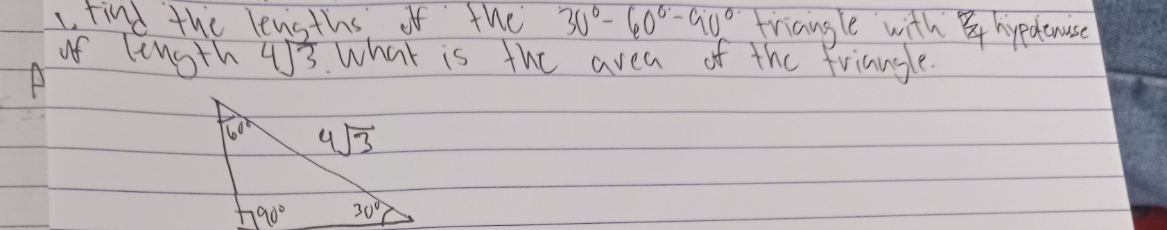 find the lengths of the 30°-60°-90° triangle with°E hypacnuse
of lingth 4sqrt(3) what is the avea of the friangle.
A