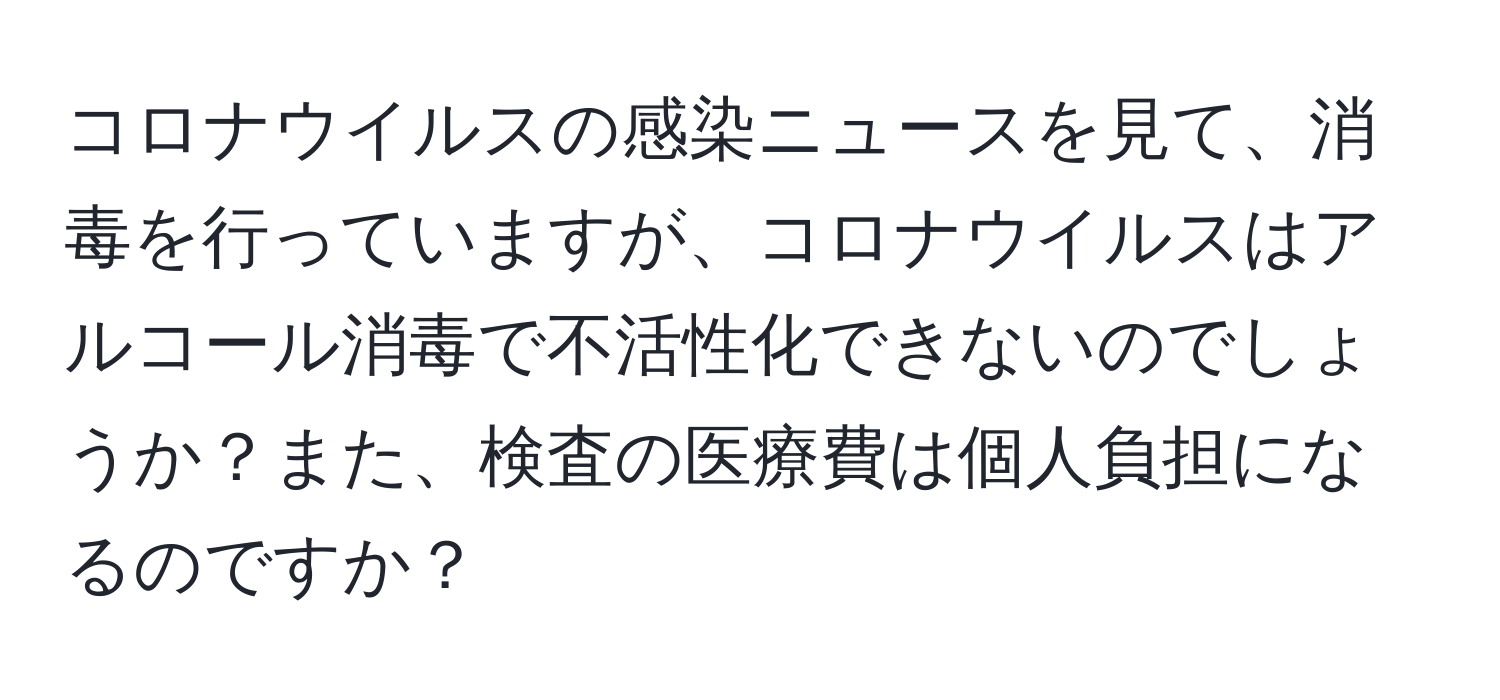 コロナウイルスの感染ニュースを見て、消毒を行っていますが、コロナウイルスはアルコール消毒で不活性化できないのでしょうか？また、検査の医療費は個人負担になるのですか？