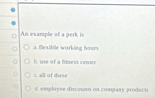 An example of a perk is
a. flexible working hours
b use of a fitness center
c. all of these
d. employee discounts on company products