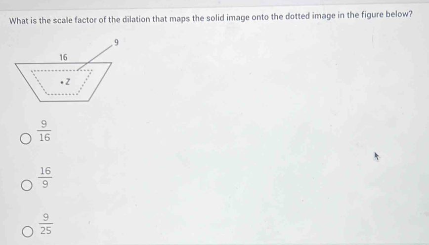 What is the scale factor of the dilation that maps the solid image onto the dotted image in the figure below?
 9/16 
 16/9 
 9/25 