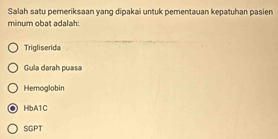 Salah satu pemeriksaan yang dipakai untuk pementauan kepatuhan pasien 
minum obat adalah: 
Trigliserida 
Gula darah puasa 
Hemoglobin 
HbA1C 
SGPT