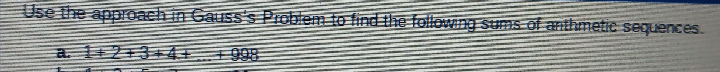 Use the approach in Gauss's Problem to find the following sums of arithmetic sequences. 
a. 1+2+3+4+...+998