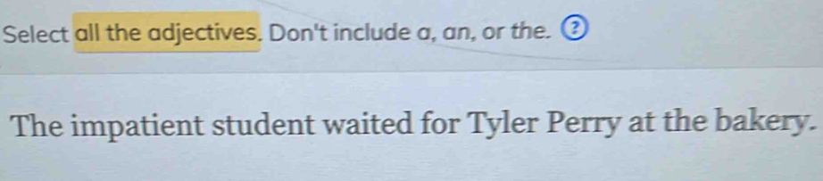 Select all the adjectives. Don't include a, an, or the. ③ 
The impatient student waited for Tyler Perry at the bakery.