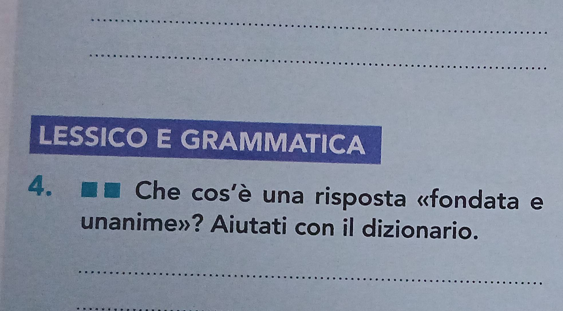 LESSICO E GRAMMATICA 
4. 
Che cos'è una risposta «fondata e 
unanime»? Aiutati con il dizionario. 
_