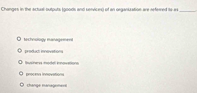 Changes in the actual outputs (goods and services) of an organization are referred to as_
technology management
product innovations
business model innovations
process innovations
change management