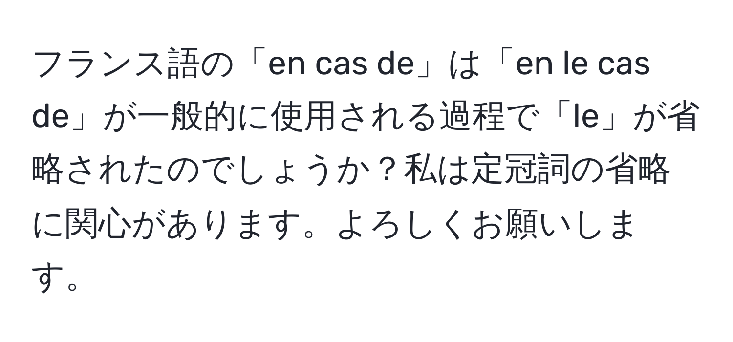 フランス語の「en cas de」は「en le cas de」が一般的に使用される過程で「le」が省略されたのでしょうか？私は定冠詞の省略に関心があります。よろしくお願いします。