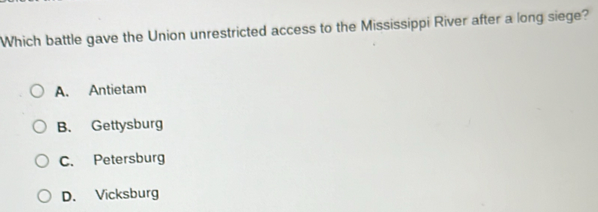 Which battle gave the Union unrestricted access to the Mississippi River after a long siege?
A. Antietam
B. Gettysburg
C. Petersburg
D. Vicksburg