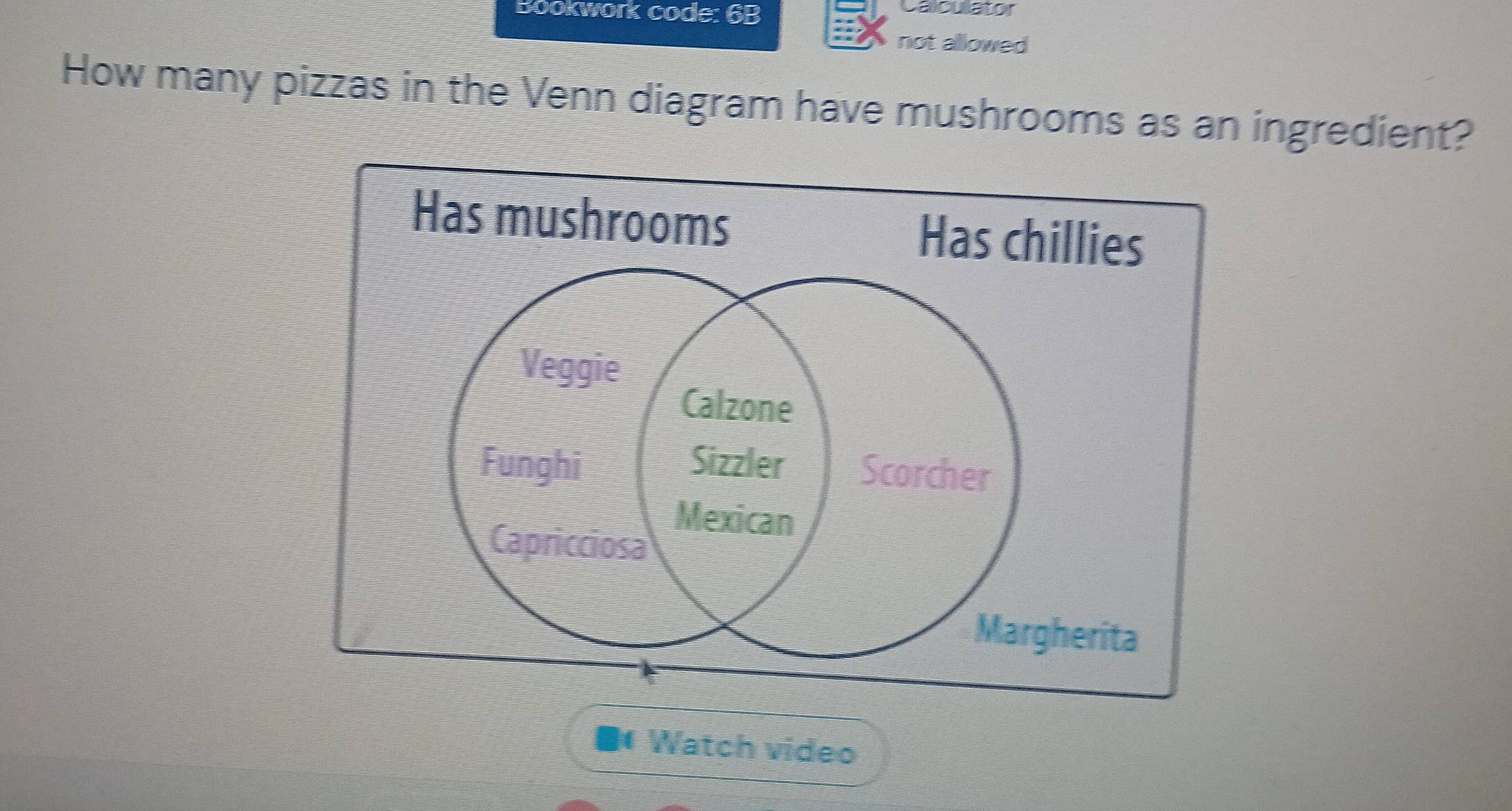 Bookwork code: 6B Calculator
not allowed
How many pizzas in the Venn diagram have mushrooms as an ingredient?
Has mushrooms Has chillies
■ Watch video