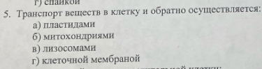 Транспорт вешеств в клетку и обратно осушествляется:
а) пластидами
б) митохондриями
в) лизосомами
г) клеточной мембраной