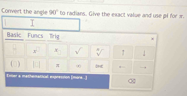 Convert the angle 90° to radians. Give the exact value and use pi for π. 
Basic Funcs Trig
 □ /□   x^(□) x_□  sqrt() sqrt[n]() ↑ downarrow
f D
π ∞ DNE ( 
Enter a mathematical expression [more..]