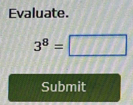 Evaluate.
3^8=□
Submit