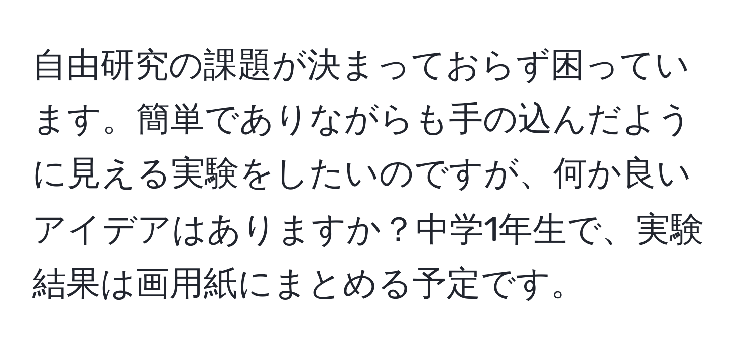 自由研究の課題が決まっておらず困っています。簡単でありながらも手の込んだように見える実験をしたいのですが、何か良いアイデアはありますか？中学1年生で、実験結果は画用紙にまとめる予定です。