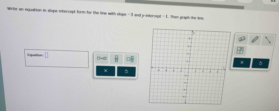 Write an equation in slope-intercept form for the line with slope −3 and y-intercept -1. Then graph the line.
-5x
Equation: □
□ =□  □ /□   □  □ /□  
5
× 5