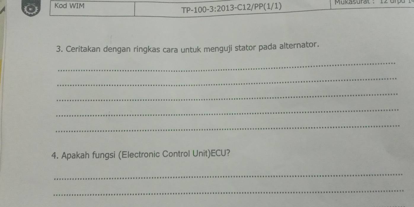 Kod WIM Mukasurat : 12 urp 
TP-100-3:2013-C12/PP(1/1) 
3. Ceritakan dengan ringkas cara untuk menguji stator pada alternator. 
_ 
_ 
_ 
_ 
_ 
4. Apakah fungsi (Electronic Control Unit)ECU? 
_ 
_