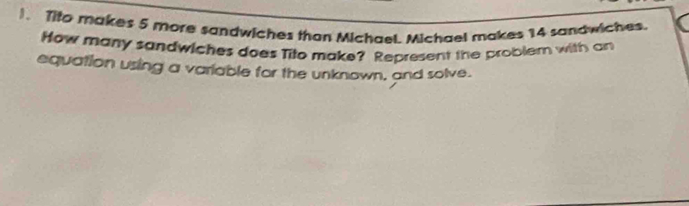 ). Tito makes 5 more sandwiches than Michael. Michael makes 14 sandwiches. 
How many sandwiches does Tito make? Represent the probler with an 
equation using a variable for the unknown, and solve.