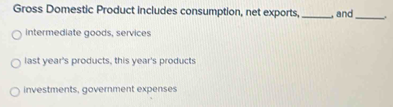 Gross Domestic Product includes consumption, net exports, _, and _.
intermediate goods, services
last year's products, this year's products
investments, government expenses