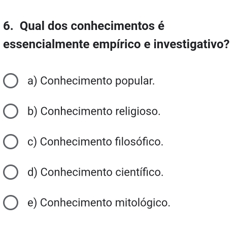 Qual dos conhecimentos é
essencialmente empírico e investigativo?
a) Conhecimento popular.
b) Conhecimento religioso.
c) Conhecimento filosófico.
d) Conhecimento científico.
e) Conhecimento mitológico.