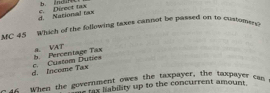 d. National tax e. Direct tax b. indC
MC 45 Which of the following taxes cannot be passed on to customer?
d. Income Tax c. Custom Duties b. Percentage Tax a、 VAT
- - when the government owes the taxpayer, the taxpayer can
tax lability up to the concurrent amount.