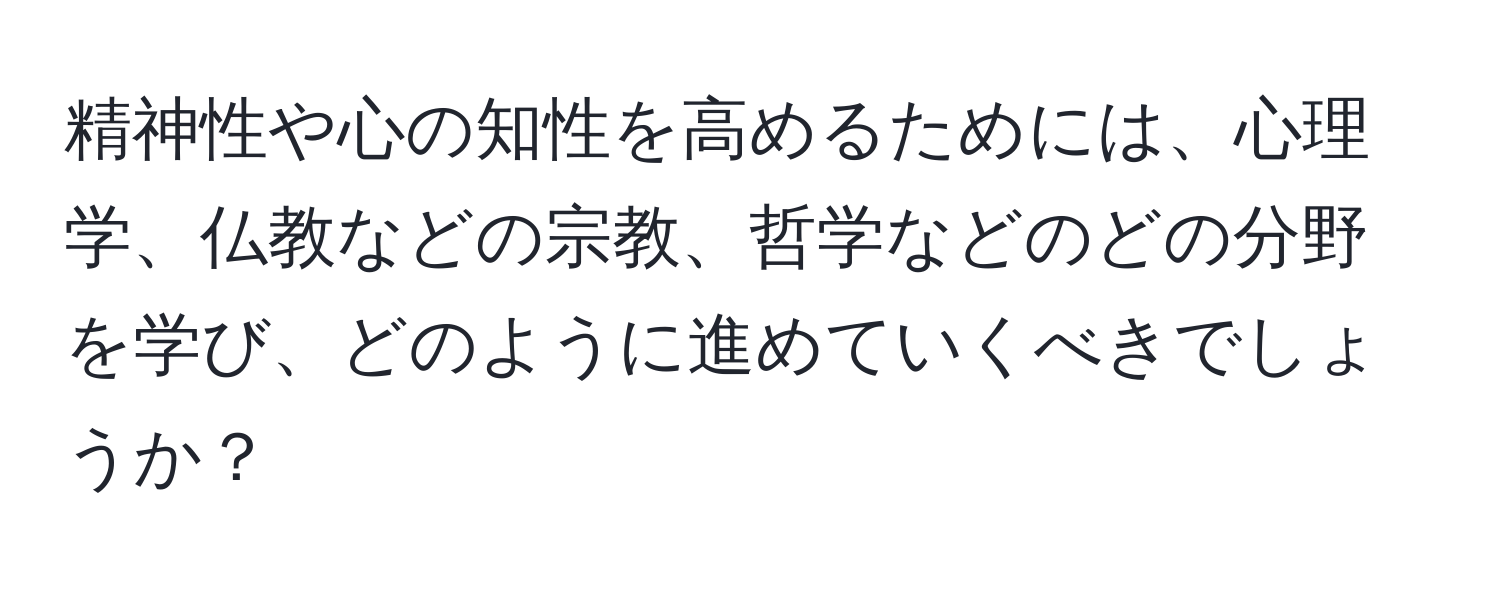 精神性や心の知性を高めるためには、心理学、仏教などの宗教、哲学などのどの分野を学び、どのように進めていくべきでしょうか？