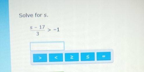 Solve for s.
 (s-17)/3 >-1
< 2 =