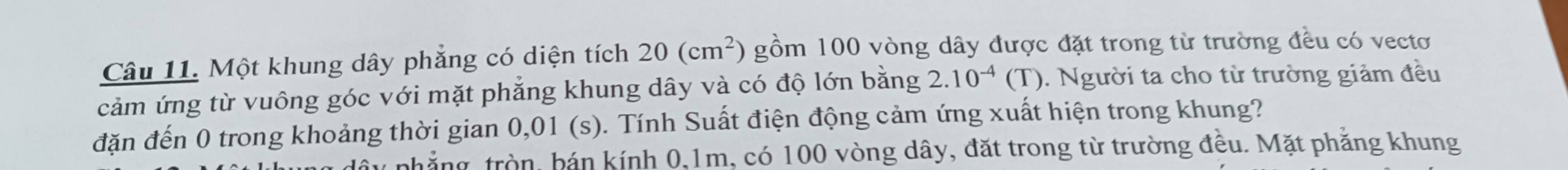 Một khung dây phẳng có diện tích 20(cm^2) gồm 100 vòng dây được đặt trong từ trường đều có vectơ 
cảm ứng từ vuông góc với mặt phẳng khung dây và có độ lớn bằng 2.10^(-4)(T). Người ta cho từ trường giảm đều 
đặn đến 0 trong khoảng thời gian 0,01 (s). Tính Suất điện động cảm ứng xuất hiện trong khung? 
thắng, tròn, bán kính 0, 1m, có 100 vòng dây, đặt trong từ trường đều. Mặt phẳng khung