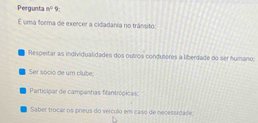 Pergunta n^2 9:
É uma forma de exercer a cidadania no trânsito:
Respeitar as individualidades dos outros condutores a liberdade do ser humano;
Ser sócio de um clube;
Participar de campanhas filantrópicas;
Saber trocar os pneus do veículo em caso de necessidade;