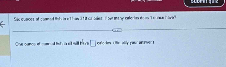 Sübmit quiz
Six ounces of canned fish in oil has 318 calories. How many calories does 1 ounce have?
One ounce of canned fish in oil will have □ calories. (Simplify your answer.)