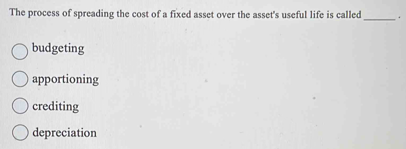 The process of spreading the cost of a fixed asset over the asset's useful life is called _.
budgeting
apportioning
crediting
depreciation