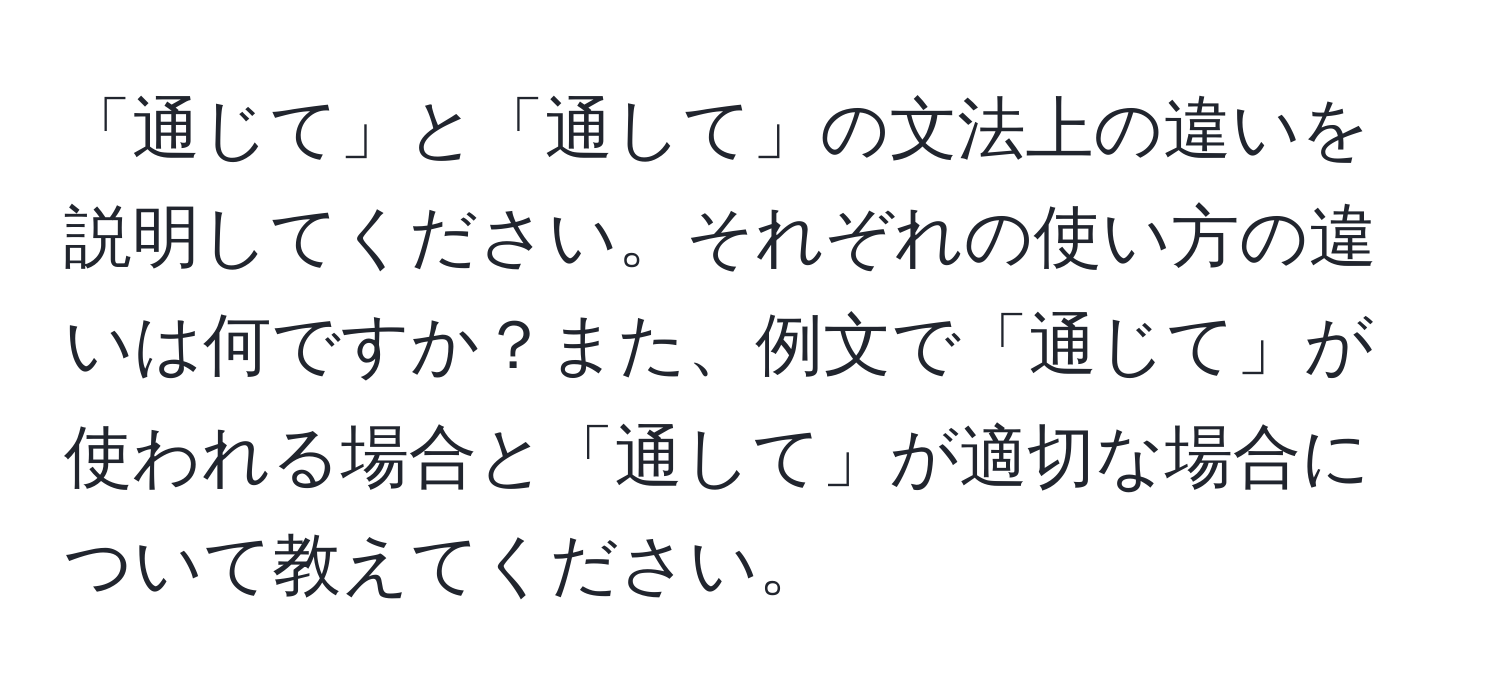 「通じて」と「通して」の文法上の違いを説明してください。それぞれの使い方の違いは何ですか？また、例文で「通じて」が使われる場合と「通して」が適切な場合について教えてください。