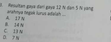 Resultan gaya dari gaya 12 N dan 5 N yang
arahnya tegak lurus adalah ...
A. 17 N
B. 14 N
C. 13 N
D. 7 N