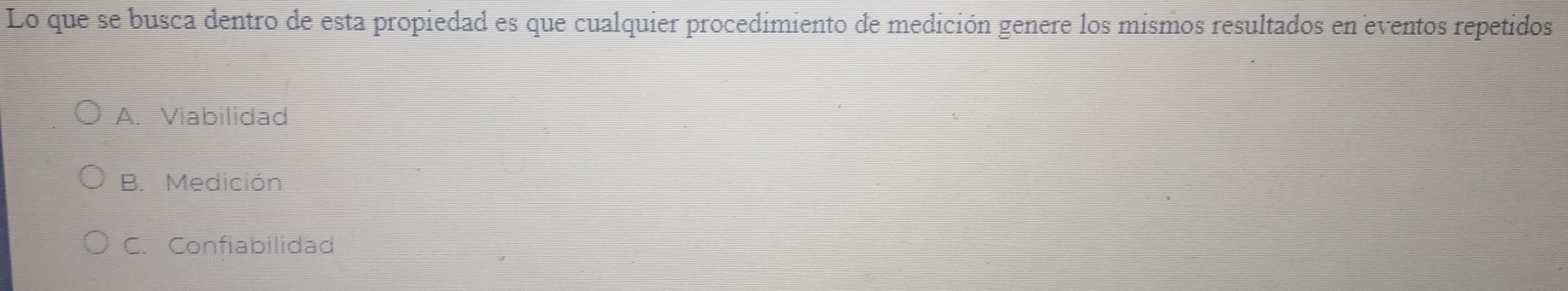 Lo que se busca dentro de esta propiedad es que cualquier procedimiento de medición genere los mismos resultados en eventos repetidos
A. Viabilidad
B. Medición
C. Confiabilidad