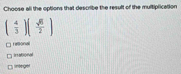 Choose all the options that describe the result of the multiplication
( 4/3 )( sqrt(6)/2 )
rational
Irrational
Integer