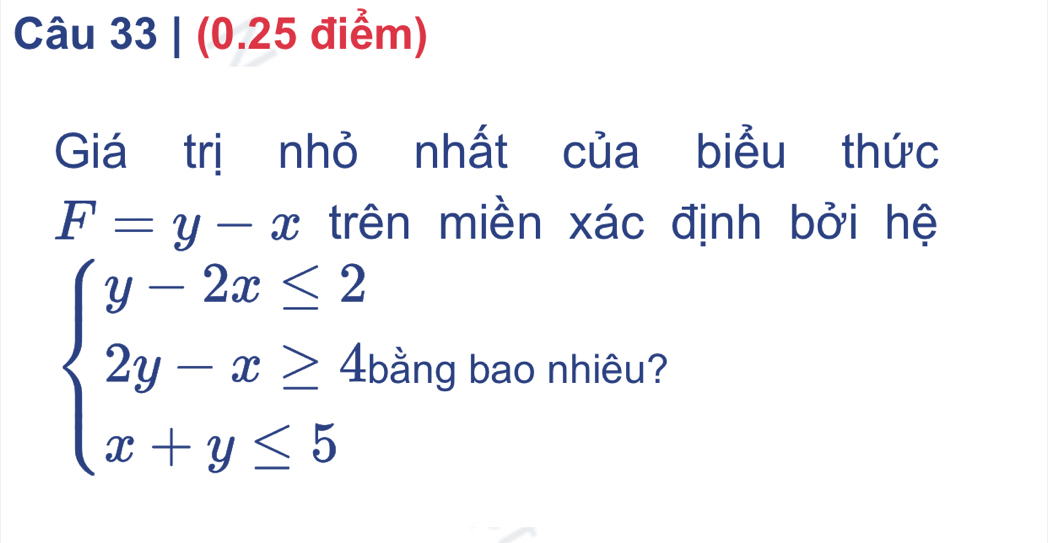 Giá trị nhỏ nhất của biểu thức
F=y-x trên miền xác định bởi hệ
beginarrayl y-2x≤ 2 2y-x≥ 4 x+y≤ 5endarray. bằng bao nhiêu?