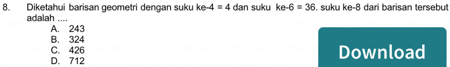 Diketahui barisan geometri dengan suku ke -4=4 dan suku ke-6=36. suku ke -8 dari barisan tersebut
adalah ....
A. 243
B. 324
C. 426 Download
D. 712