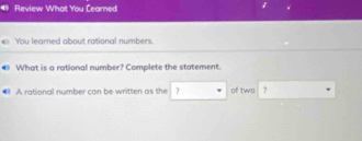 Review What You Éearned 
← You learned about rational numbers. 
C What is a rational number? Complete the statement. 
#l A rational number con be written as the ? of two 7