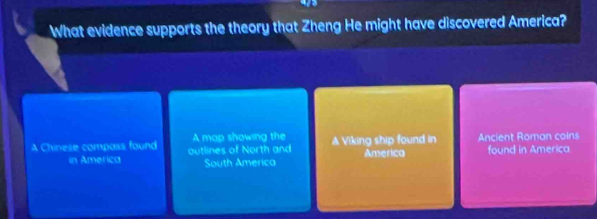 a
What evidence supports the theory that Zheng He might have discovered America?
A map showing the
A Chinese compass found outlines of North and A Viking ship found in Ancient Roman cains
in America South America America
found in America