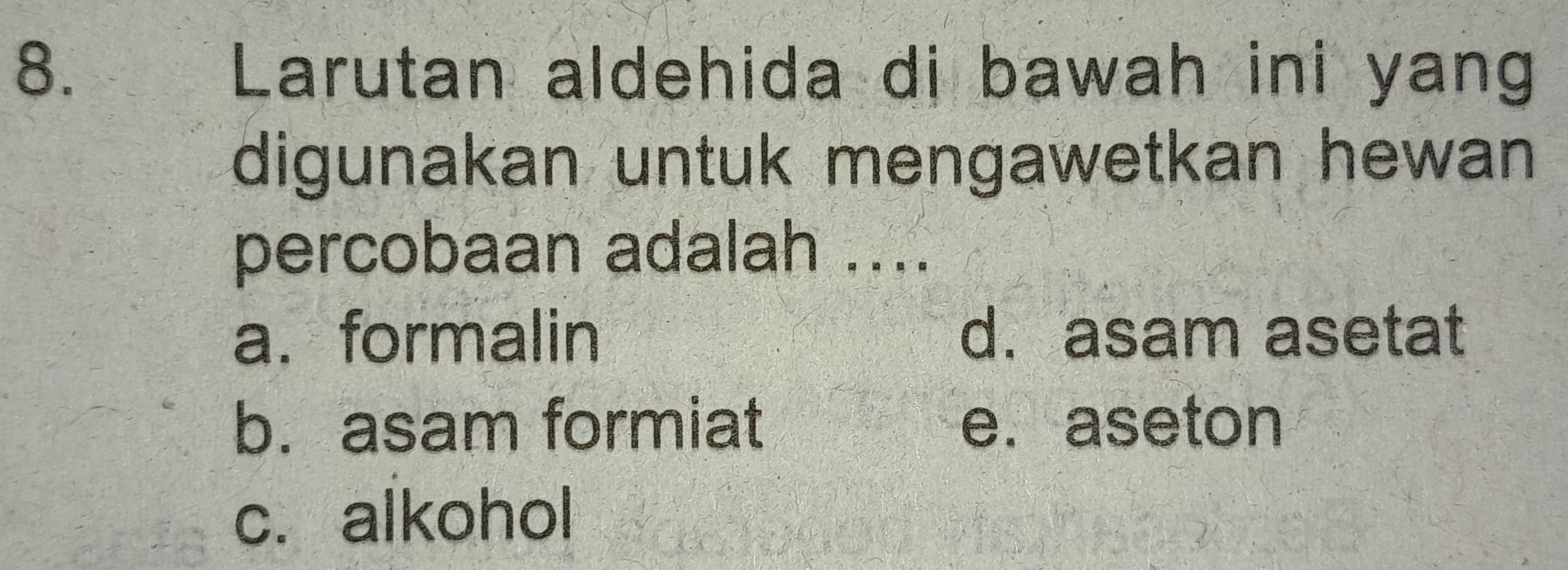 Larutan aldehida di bawah ini yang
digunakan untuk mengawetkan hewan 
percobaan adalah ....
a. formalin d. asam asetat
b. asam formiat e. aseton
c. alkohol