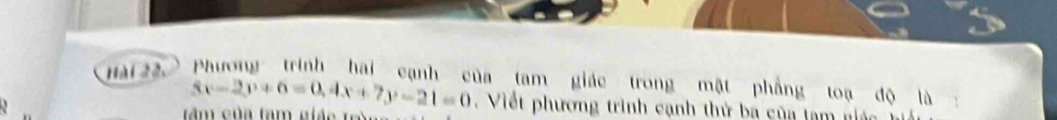 Hài 22, Phương trình hai cạnh của tam giác trong mật phẳng toạ độ là
3x-2y+6=0, 4x+7y-21=0. Viết phương trình cạnh thử ba của lạm niác 
rầm của tam giác tê