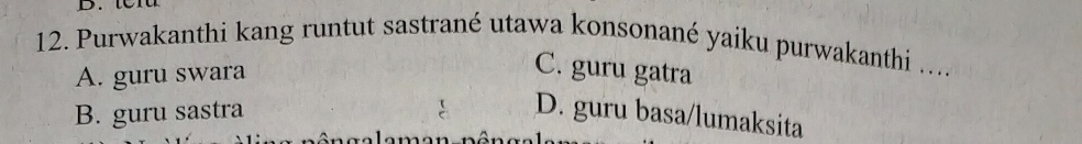 Purwakanthi kang runtut sastrané utawa konsonané yaiku purwakanthi ....
A. guru swara
C. guru gatra
B. guru sastra
D. guru basa/lumaksita