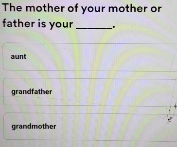 The mother of your mother or
father is your _.
aunt
grandfather
grandmother