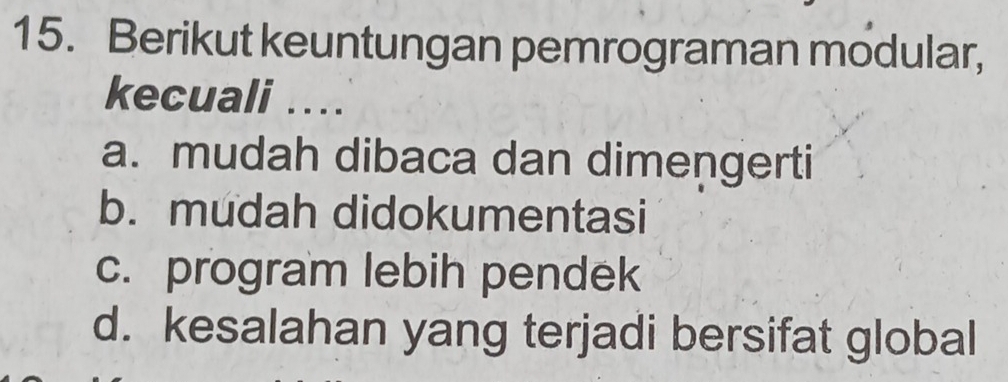 Berikut keuntungan pemrograman modular,
kecuali .
a. mudah dibaca dan dimengerti
b. mudah didokumentasi
c. program lebih pendek
d. kesalahan yang terjadi bersifat global