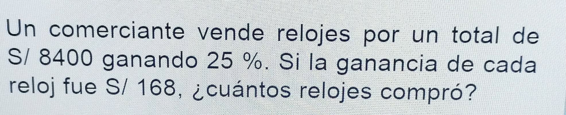 Un comerciante vende relojes por un total de
S/ 8400 ganando 25 %. Si la ganancia de cada 
reloj fue S/ 168, ¿cuántos relojes compró?