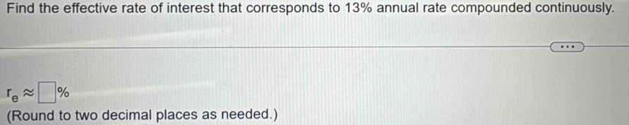 Find the effective rate of interest that corresponds to 13% annual rate compounded continuously.
r_eapprox □ %
(Round to two decimal places as needed.)