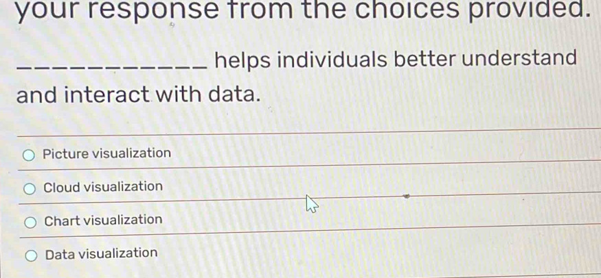 your response from the choices provided.
_helps individuals better understand
and interact with data.
Picture visualization
Cloud visualization
Chart visualization
Data visualization